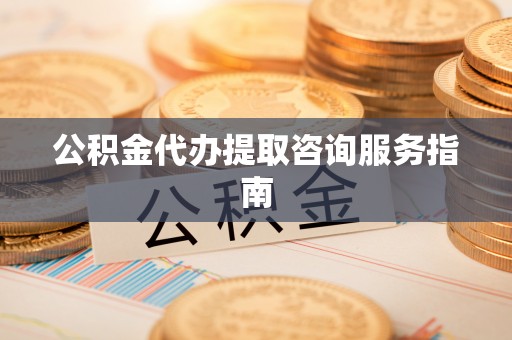 浚县公积金代办提取咨询服务指南