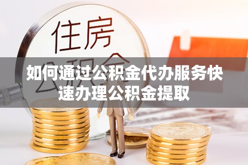 浚县如何通过公积金代办服务快速办理公积金提取