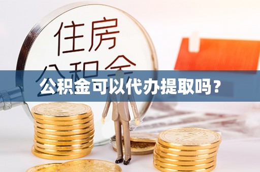浚县公积金可以代办提取吗？