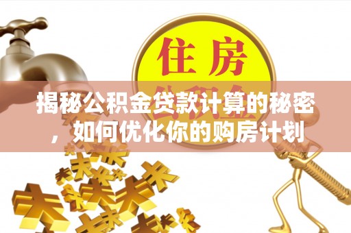 浚县揭秘公积金贷款计算的秘密，如何优化你的购房计划