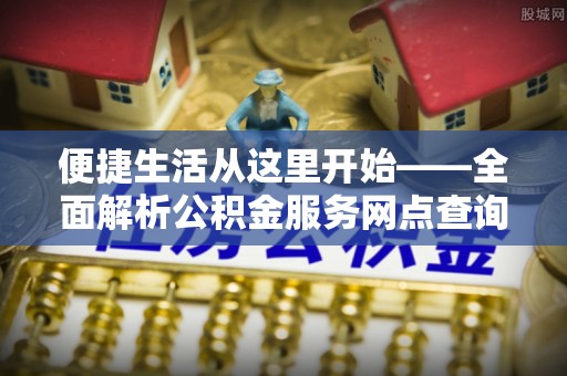 浚县便捷生活从这里开始——全面解析公积金服务网点查询与高效利用