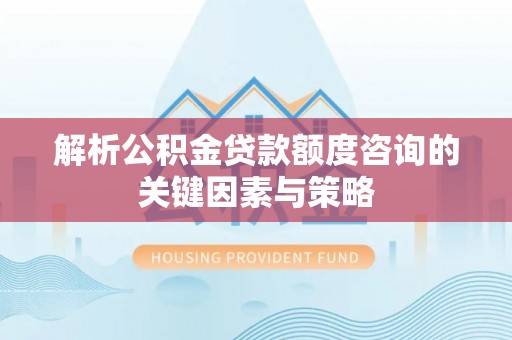 浚县解析公积金贷款额度咨询的关键因素与策略