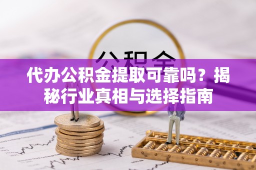 浚县代办公积金提取可靠吗？揭秘行业真相与选择指南