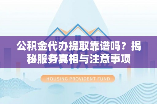 浚县公积金代办提取靠谱吗？揭秘服务真相与注意事项