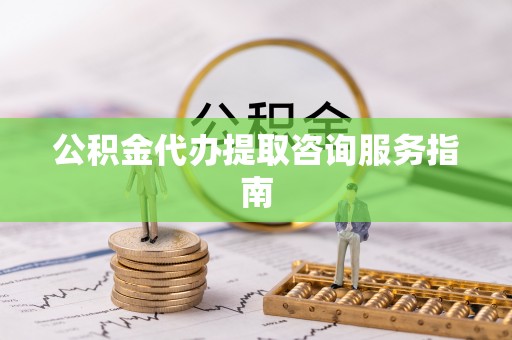 浚县公积金代办提取咨询服务指南