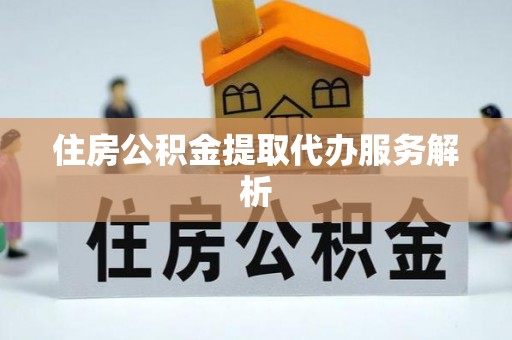 浚县住房公积金提取代办服务解析