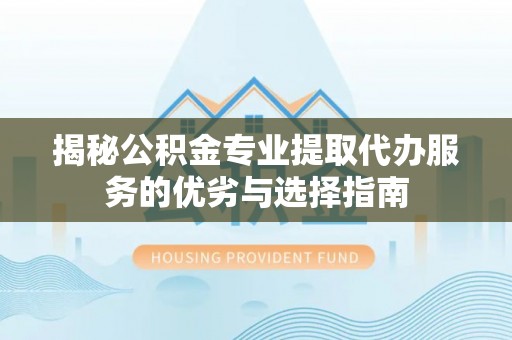 浚县揭秘公积金专业提取代办服务的优劣与选择指南