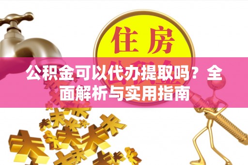 浚县公积金可以代办提取吗？全面解析与实用指南