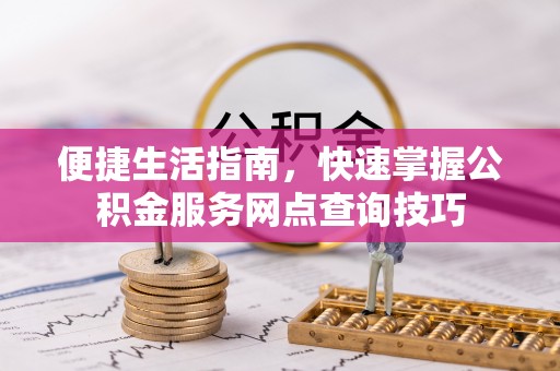 浚县便捷生活指南，快速掌握公积金服务网点查询技巧