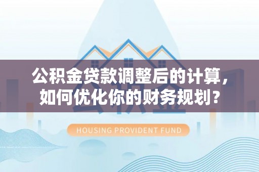 浚县公积金贷款调整后的计算，如何优化你的财务规划？