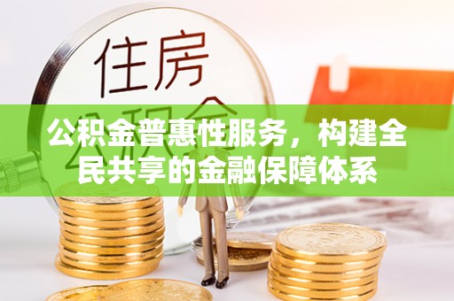 浚县公积金普惠性服务，构建全民共享的金融保障体系
