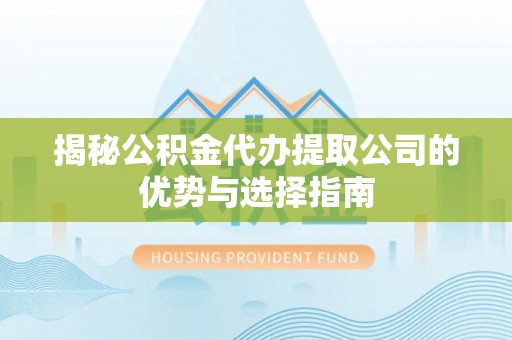 浚县揭秘公积金代办提取公司的优势与选择指南