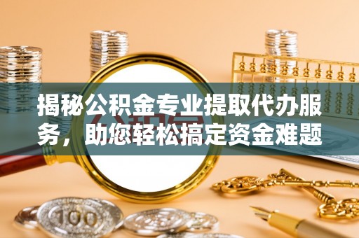 浚县揭秘公积金专业提取代办服务，助您轻松搞定资金难题