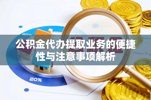 浚县公积金代办提取业务的便捷性与注意事项解析