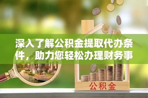 浚县深入了解公积金提取代办条件，助力您轻松办理财务事务