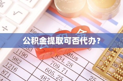 浚县公积金提取可否代办？