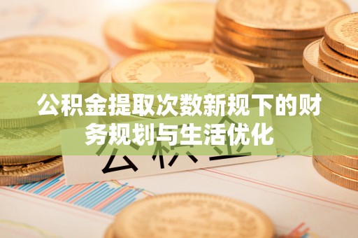 浚县公积金提取次数新规下的财务规划与生活优化
