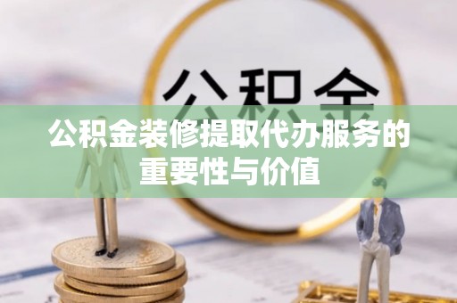 浚县公积金装修提取代办服务的重要性与价值