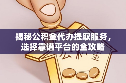 浚县揭秘公积金代办提取服务，选择靠谱平台的全攻略