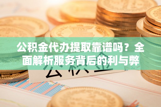 浚县公积金代办提取靠谱吗？全面解析服务背后的利与弊