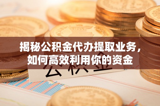 浚县揭秘公积金代办提取业务，如何高效利用你的资金