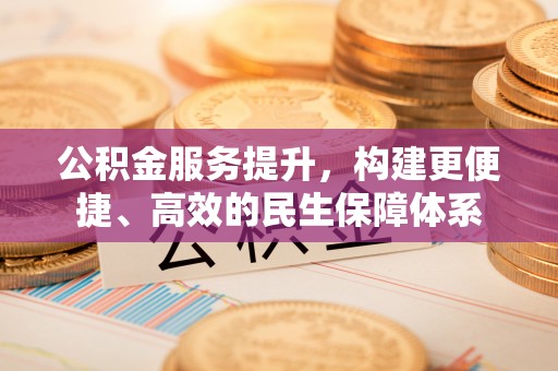 浚县公积金服务提升，构建更便捷、高效的民生保障体系