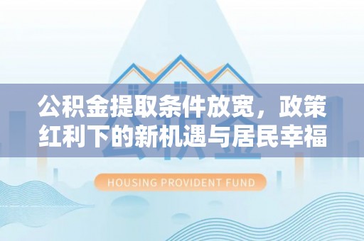 浚县公积金提取条件放宽，政策红利下的新机遇与居民幸福感提升