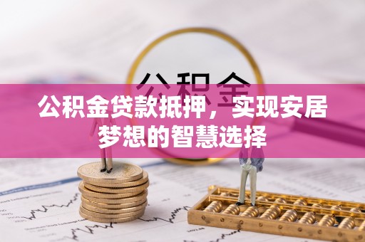 浚县公积金贷款抵押，实现安居梦想的智慧选择
