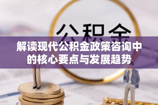 浚县解读现代公积金政策咨询中的核心要点与发展趋势