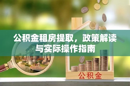 浚县公积金租房提取，政策解读与实际操作指南
