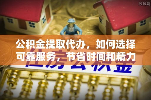 浚县公积金提取代办，如何选择可靠服务，节省时间和精力？