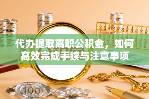 浚县代办提取离职公积金，如何高效完成手续与注意事项