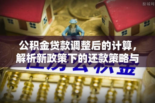 浚县公积金贷款调整后的计算，解析新政策下的还款策略与财务规划