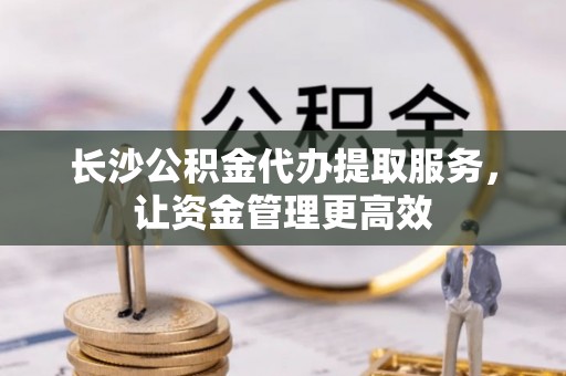 浚县长沙公积金代办提取服务，让资金管理更高效