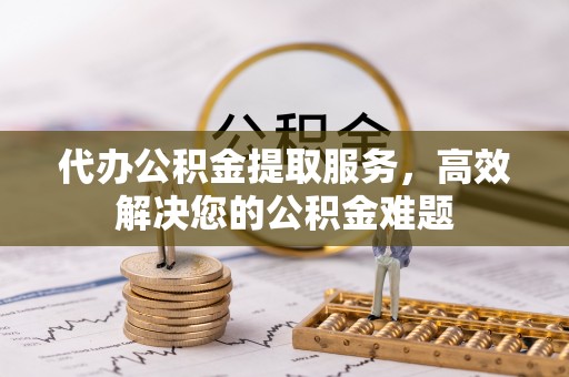 浚县代办公积金提取服务，高效解决您的公积金难题