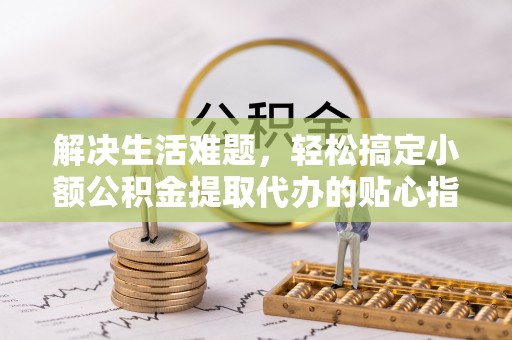 浚县解决生活难题，轻松搞定小额公积金提取代办的贴心指南