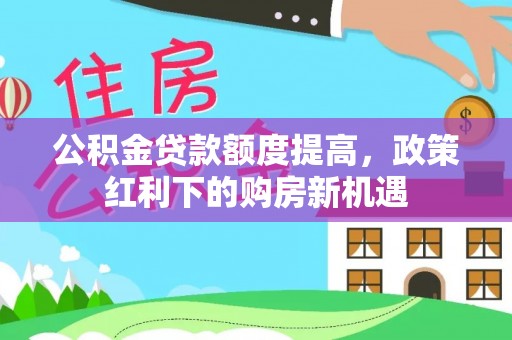 浚县公积金贷款额度提高，政策红利下的购房新机遇