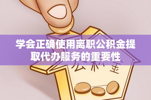 浚县学会正确使用离职公积金提取代办服务的重要性