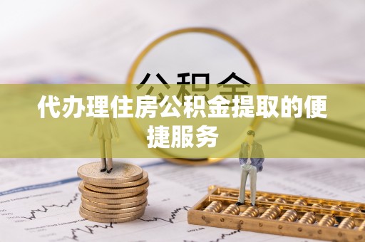 浚县代办理住房公积金提取的便捷服务