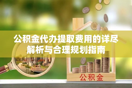 浚县公积金代办提取费用的详尽解析与合理规划指南