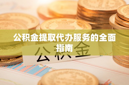 浚县公积金提取代办服务的全面指南