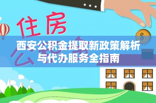 浚县西安公积金提取新政策解析与代办服务全指南