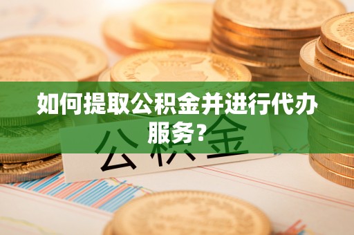 浚县如何提取公积金并进行代办服务？