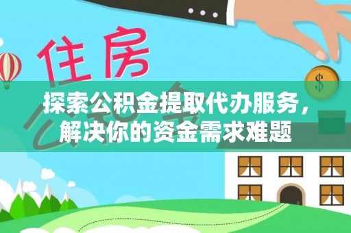 浚县探索公积金提取代办服务，解决你的资金需求难题