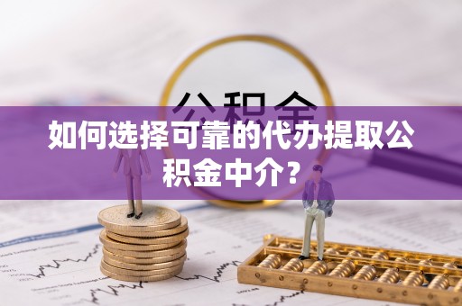 浚县如何选择可靠的代办提取公积金中介？