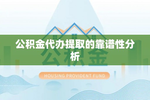 浚县公积金代办提取的靠谱性分析