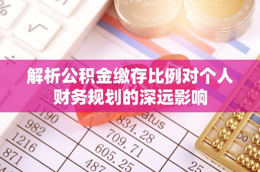 浚县解析公积金缴存比例对个人财务规划的深远影响