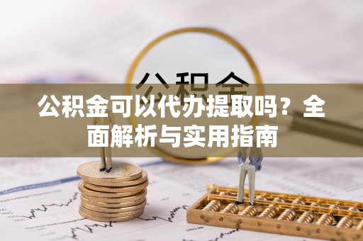 浚县公积金可以代办提取吗？全面解析与实用指南