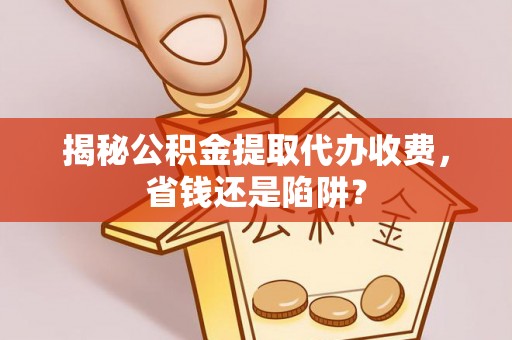 浚县揭秘公积金提取代办收费，省钱还是陷阱？
