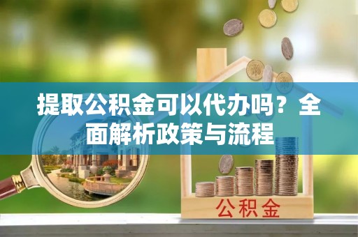 浚县提取公积金可以代办吗？全面解析政策与流程